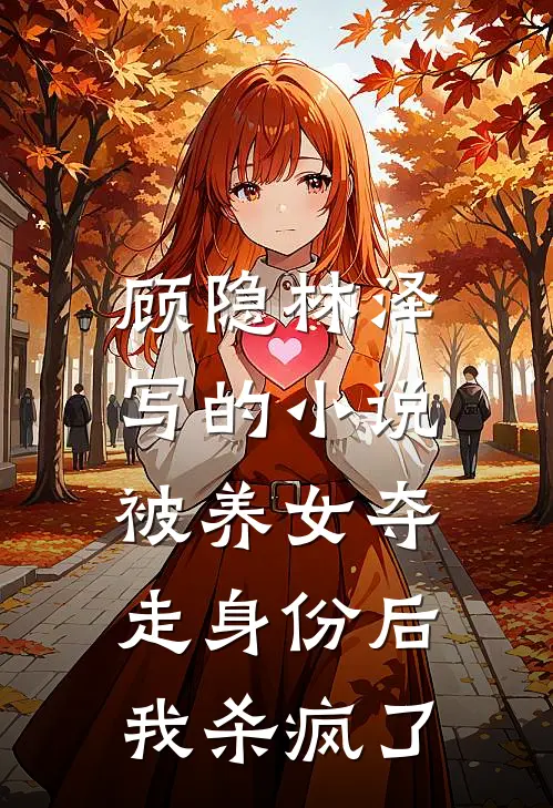 顾隐林泽写的小说被养女夺走身份后，我杀疯了。