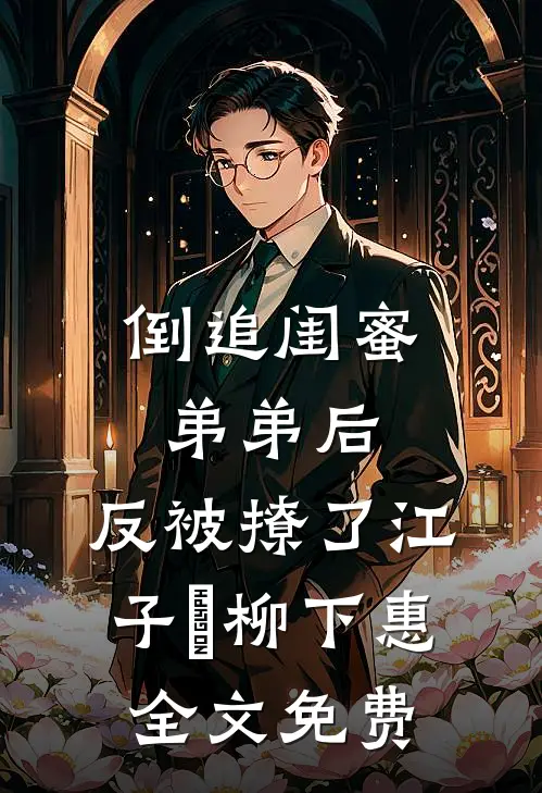 倒追闺蜜弟弟后，反被撩了江子晧柳下惠全文免费