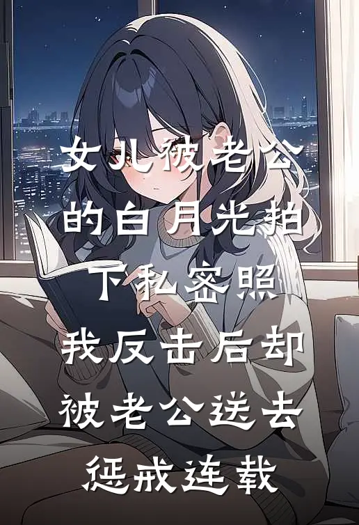 女儿被老公的白月光拍下私密照，我反击后却被老公送去惩戒连载