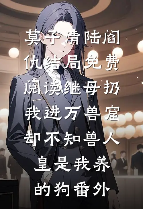 莫子清陆阎仇结局免费阅读继母扔我进万兽窟，却不知兽人皇是我养的狗番外
