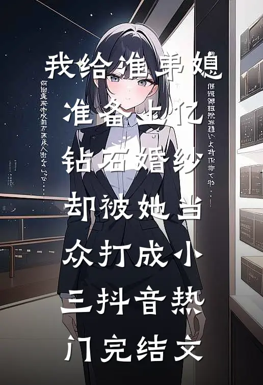 我给准弟媳准备上亿钻石婚纱，却被她当众打成小三抖音热门完结文