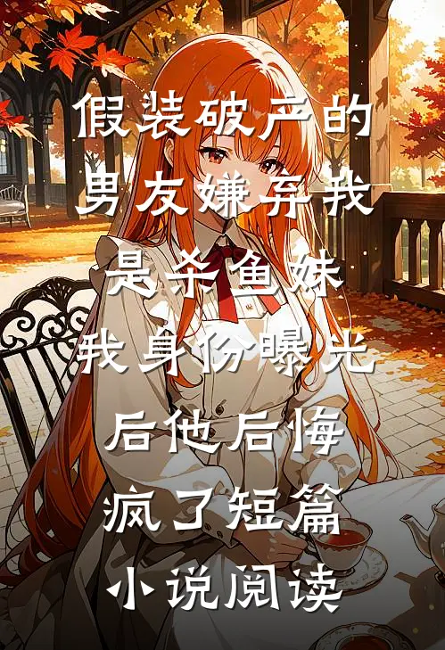 假装破产的男友嫌弃我是杀鱼妹，我身份曝光后他后悔疯了短篇小说阅读