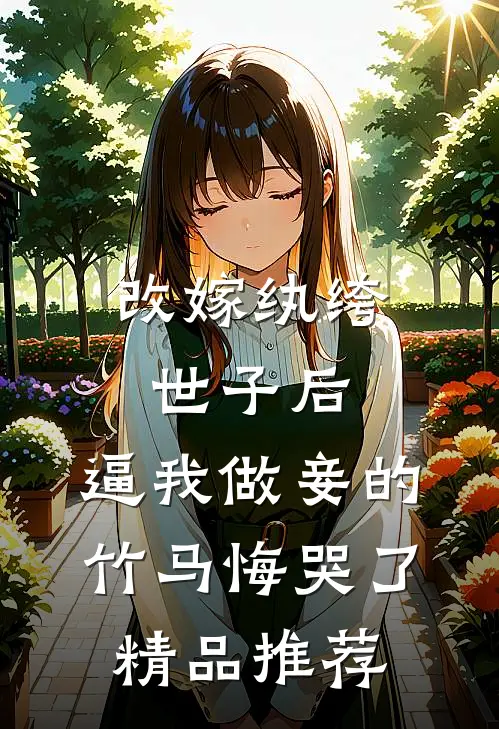改嫁纨绔世子后，逼我做妾的竹马悔哭了精品推荐