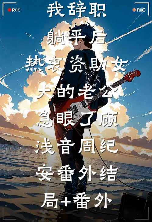 我辞职躺平后，热衷资助女大的老公急眼了顾浅音周纪安 番外结局+番外