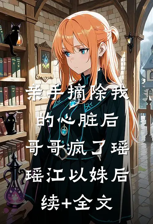 亲手摘除我的心脏后，哥哥疯了瑶瑶江以姝后续+全文