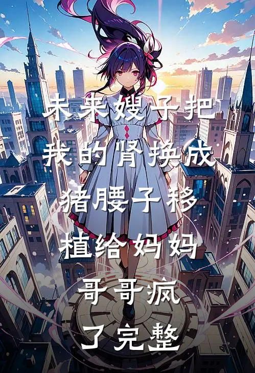未来嫂子把我的肾换成猪腰子移植给妈妈，哥哥疯了完整