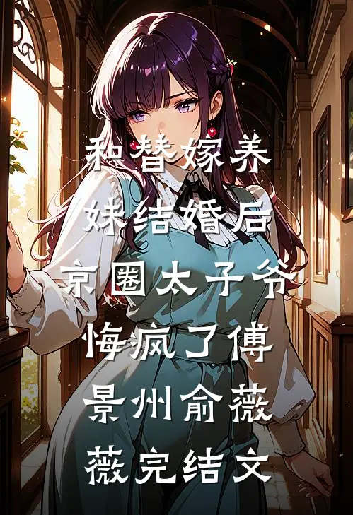 和替嫁养妹结婚后，京圈太子爷悔疯了傅景州俞薇薇完结文