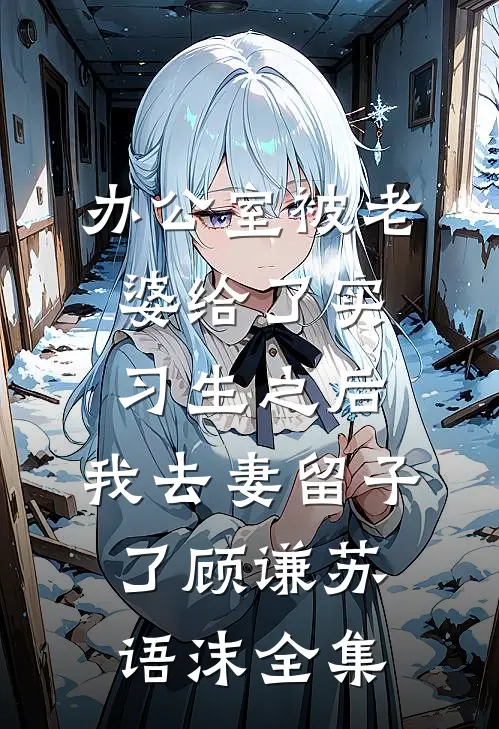 办公室被老婆给了实习生之后，我去妻留子了顾谦苏语沫全集