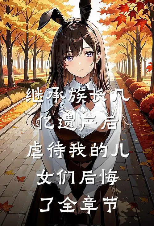 继承族长几亿遗产后，虐待我的儿女们后悔了全章节