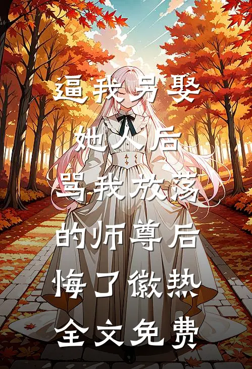 逼我另娶她人后，骂我放荡的师尊后悔了徽热全文免费
