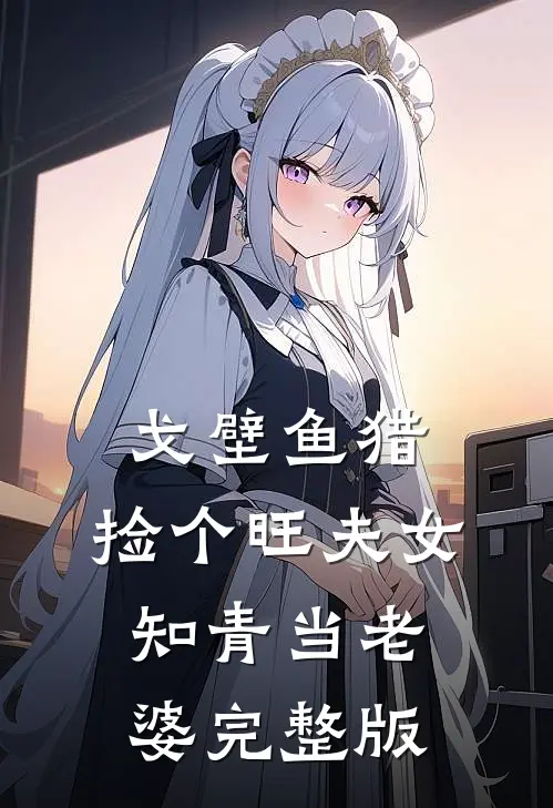 戈壁鱼猎：捡个旺夫女知青当老婆完整版