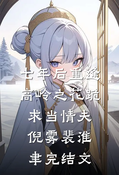 七年后重逢，高岭之花跪求当情夫倪雾裴淮聿完结文