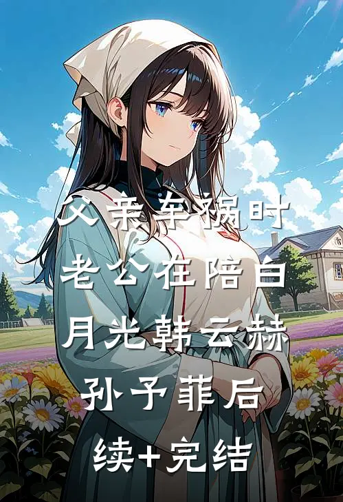 父亲车祸时老公在陪白月光韩云赫孙予菲后续+完结