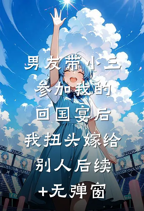 男友带小三参加我的回国宴后，我扭头嫁给别人后续+无弹窗