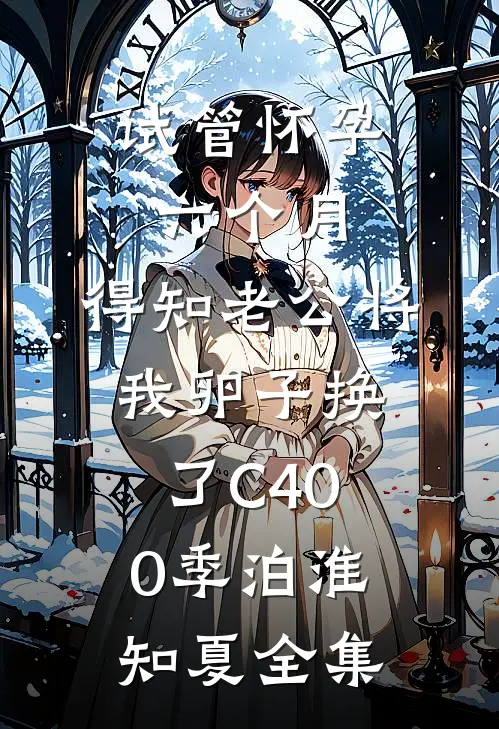 试管怀孕六个月，得知老公将我卵子换了C400季泊淮知夏全集
