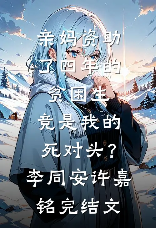 亲妈资助了四年的贫困生，竟是我的死对头？李同安许嘉铭完结文