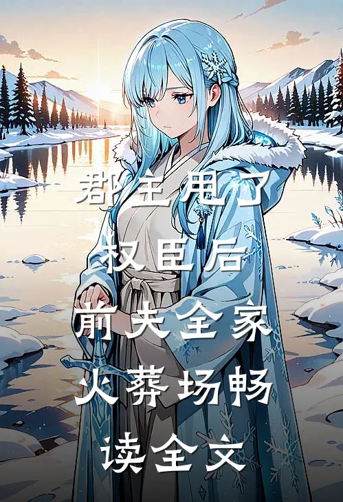 郡主甩了权臣后，前夫全家火葬场畅读全文