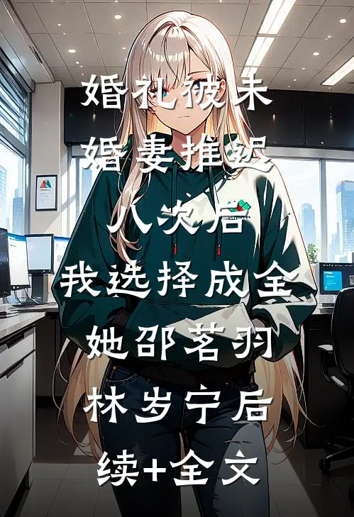 婚礼被未婚妻推迟八次后，我选择成全她邵茗羽林岁宁后续+全文