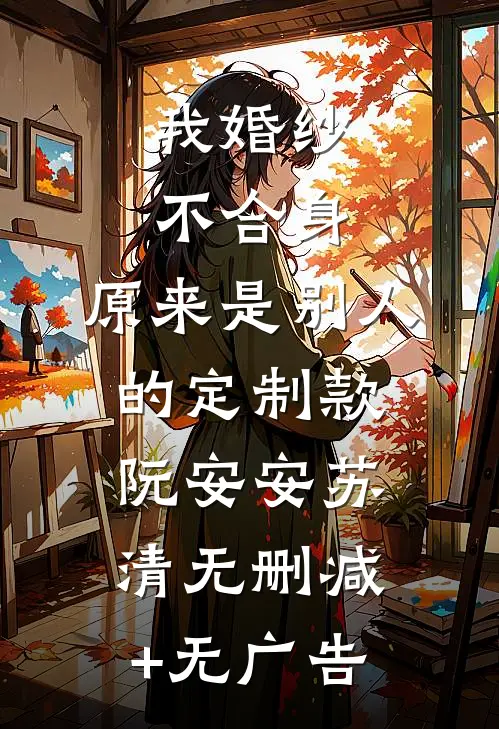 我婚纱不合身，原来是别人的定制款阮安安苏清无删减+无广告