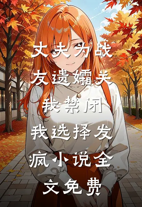 丈夫为战友遗孀关我禁闭，我选择发疯小说全文免费