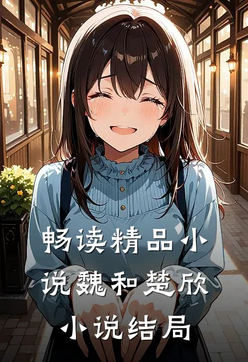 畅读精品小说魏和楚欣小说结局