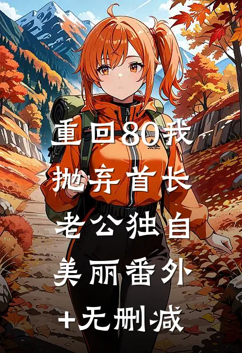 重回80我抛弃首长老公独自美丽番外+无删减