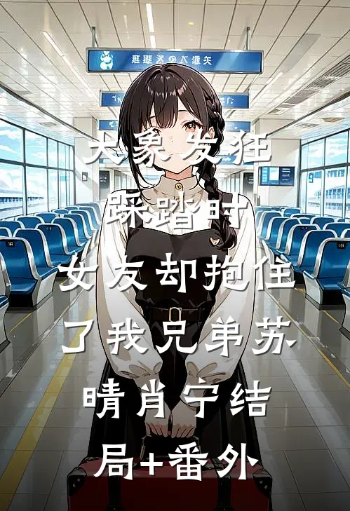 大象发狂踩踏时，女友却抱住了我兄弟苏晴肖宁结局+番外