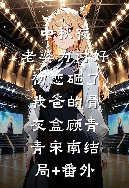 中秋夜，老婆为讨好初恋砸了我爸的骨灰盒顾青青宋南结局+番外