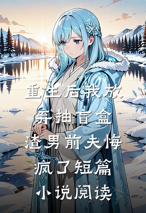 重生后我放弃抽盲盒，渣男前夫悔疯了短篇小说阅读