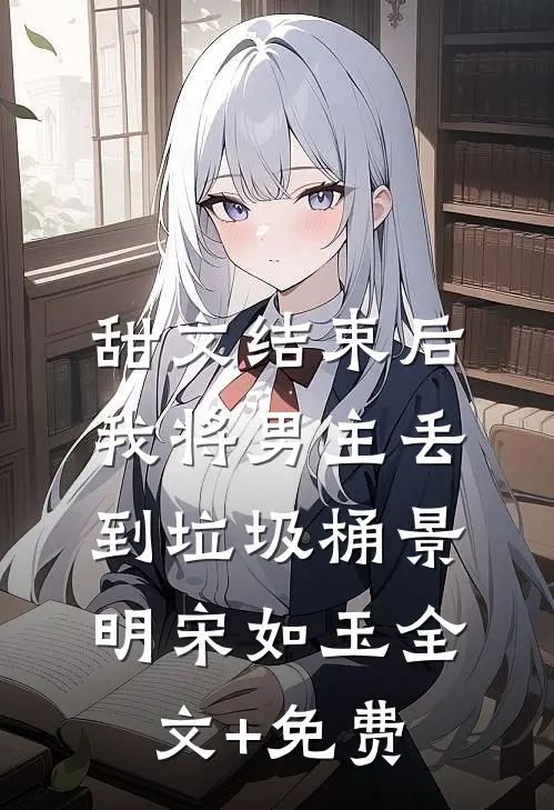 甜文结束后，我将男主丢到垃圾桶景明宋如玉全文+免费