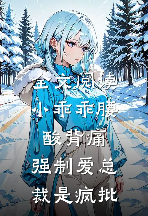 全文阅读小乖乖腰酸背痛，强制爱总裁是疯批