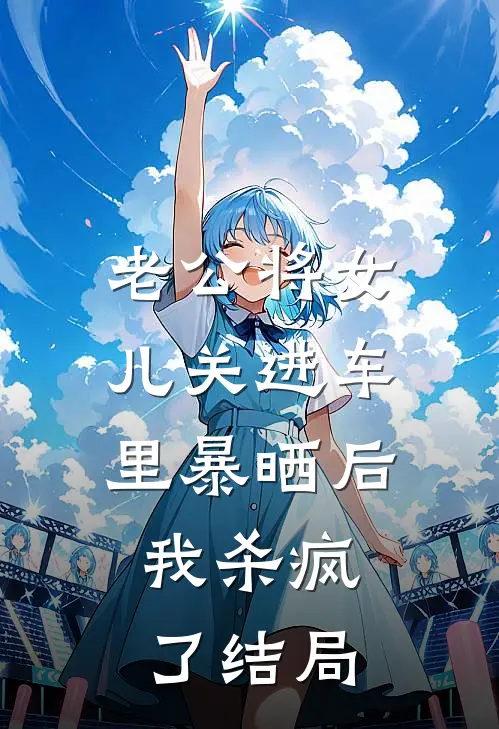 老公将女儿关进车里暴晒后，我杀疯了结局