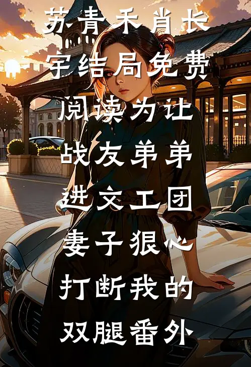 苏青禾肖长宇结局免费阅读为让战友弟弟进文工团，妻子狠心打断我的双腿番外
