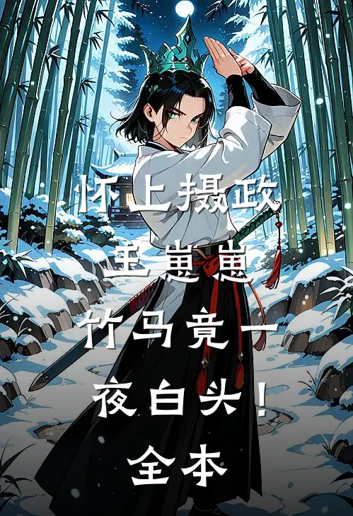 怀上摄政王崽崽，竹马竟一夜白头！全本