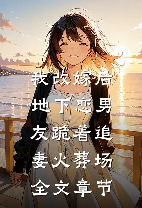 我改嫁后，地下恋男友跪着追妻火葬场全文章节