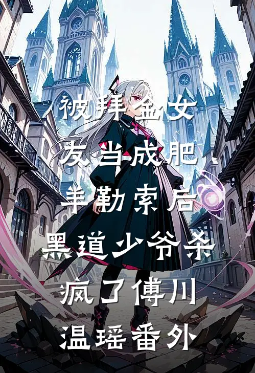 被拜金女友当成肥羊勒索后，黑道少爷杀疯了傅川温瑶番外