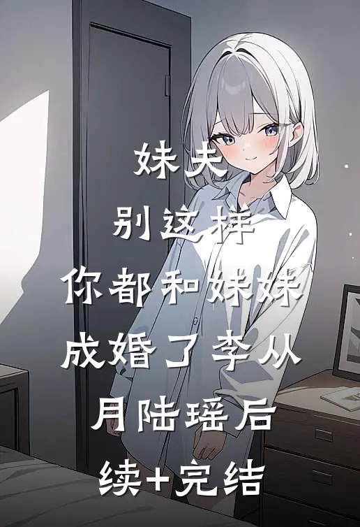 妹夫，别这样，你都和妹妹成婚了李从月陆瑶后续+完结