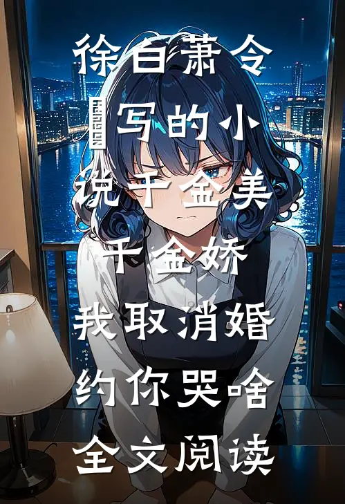 徐白萧令烜写的小说千金美，千金娇，我取消婚约你哭啥全文阅读