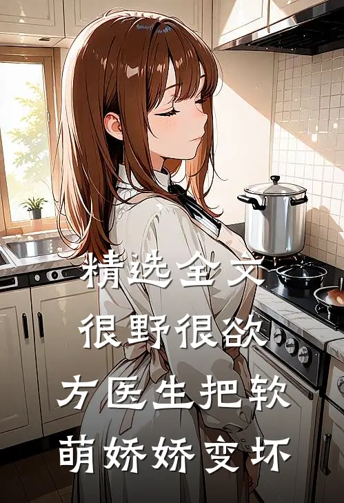 精选全文很野很欲，方医生把软萌娇娇变坏