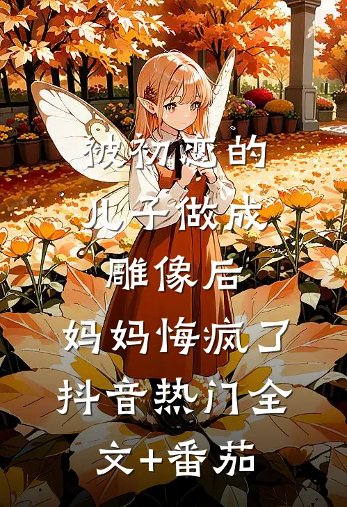 被初恋的儿子做成雕像后，妈妈悔疯了抖音热门全文+番茄