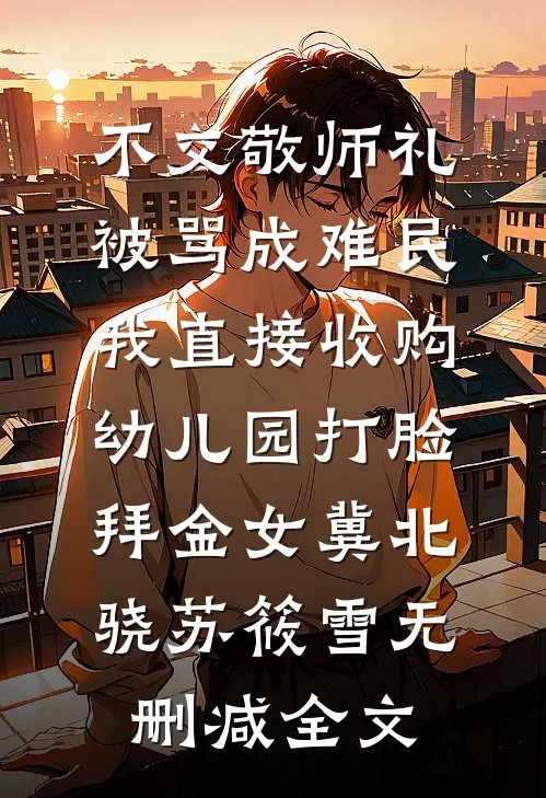 不交敬师礼被骂成难民，我直接收购幼儿园打脸拜金女冀北骁苏筱雪无删减全文