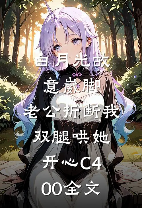 白月光故意崴脚，老公折断我双腿哄她开心C400全文