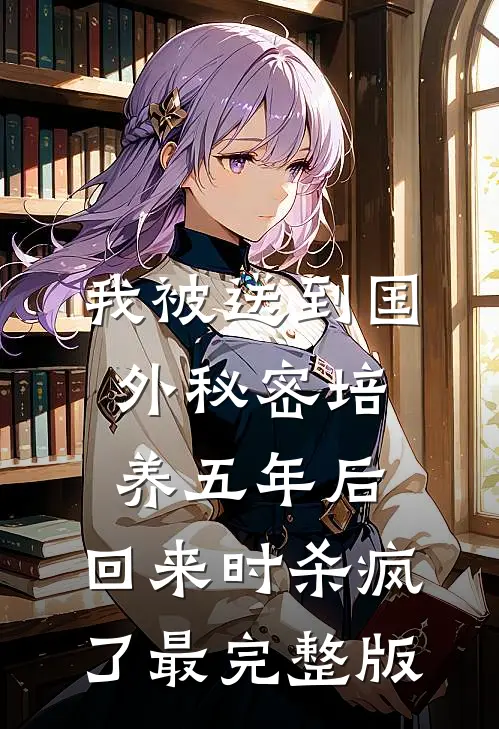 我被送到国外秘密培养五年后，回来时杀疯了最完整版