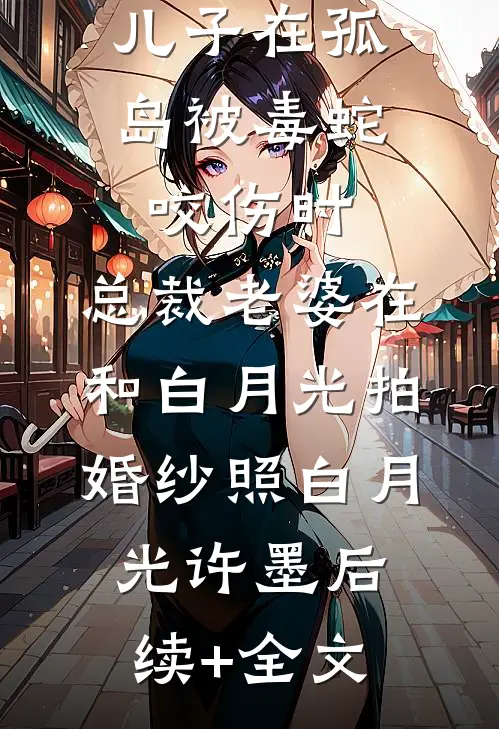 儿子在孤岛被毒蛇咬伤时，总裁老婆在和白月光拍婚纱照白月光许墨后续+全文