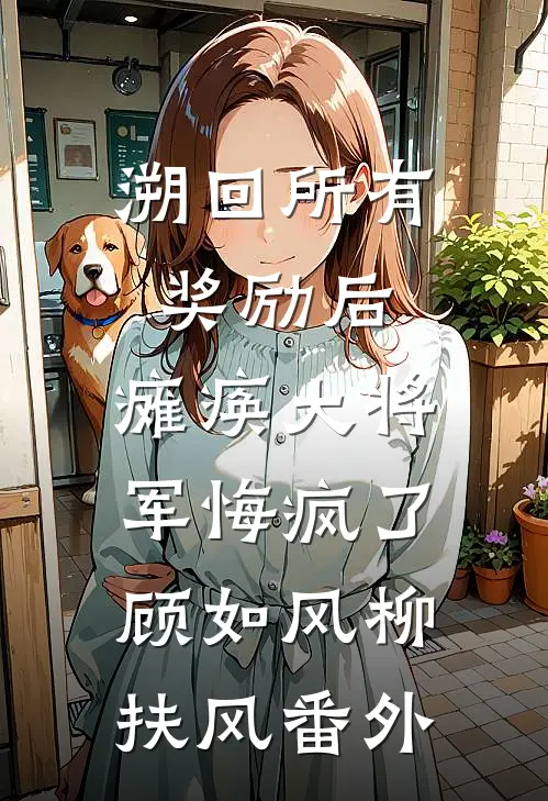 溯回所有奖励后，瘫痪大将军悔疯了顾如风柳扶风番外