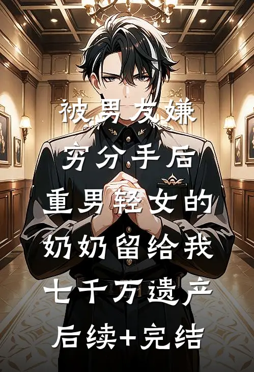 被男友嫌穷分手后，重男轻女的奶奶留给我七千万遗产后续+完结