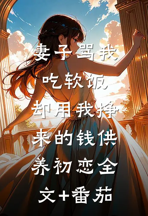 妻子骂我吃软饭，却用我挣来的钱供养初恋全文+番茄