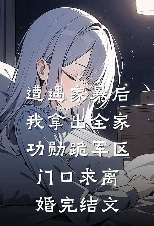 遭遇家暴后，我拿出全家功勋跪军区门口求离婚完结文
