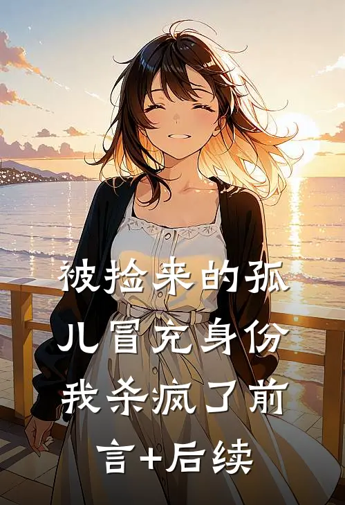 被捡来的孤儿冒充身份，我杀疯了前言+后续