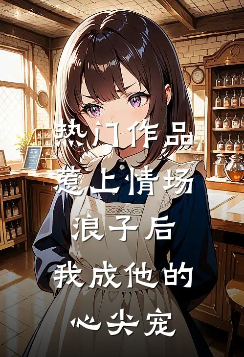 热门作品惹上情场浪子后，我成他的心尖宠
